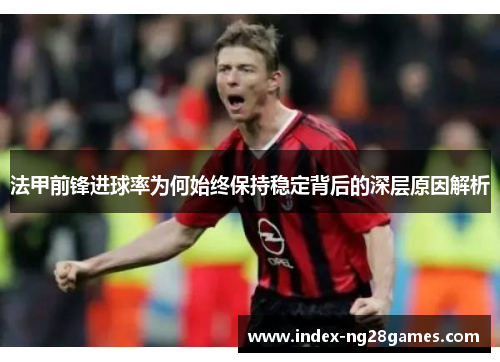 法甲前锋进球率为何始终保持稳定背后的深层原因解析 法甲前锋进球率为何始终保持稳定背后的深层原因解析