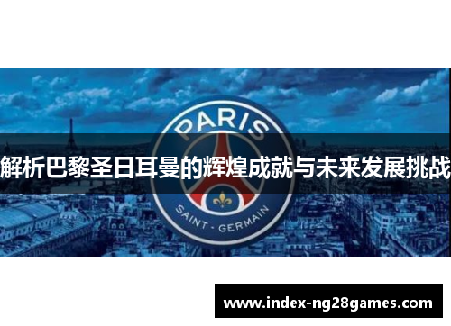 解析巴黎圣日耳曼的辉煌成就与未来发展挑战 解析巴黎圣日耳曼的辉煌成就与未来发展挑战