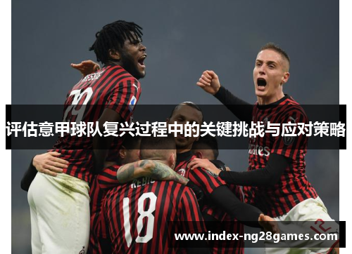 评估意甲球队复兴过程中的关键挑战与应对策略 评估意甲球队复兴过程中的关键挑战与应对策略