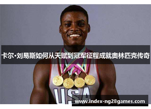 卡尔·刘易斯如何从天赋到冠军征程成就奥林匹克传奇 卡尔·刘易斯如何从天赋到冠军征程成就奥林匹克传奇