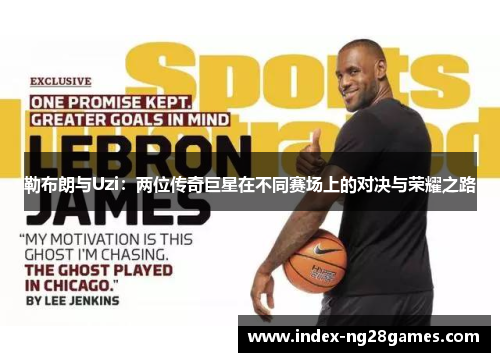 勒布朗与Uzi:两位传奇巨星在不同赛场上的对决与荣耀之路 勒布朗与Uzi:两位传奇巨星在不同赛场上的对决与荣耀之路