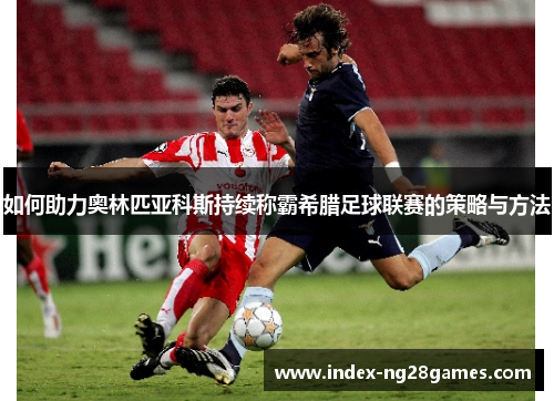 如何助力奥林匹亚科斯持续称霸希腊足球联赛的策略与方法 如何助力奥林匹亚科斯持续称霸希腊足球联赛的策略与方法