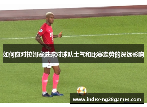 如何应对拉姆塞进球对球队士气和比赛走势的深远影响