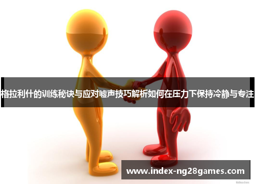 格拉利什的训练秘诀与应对嘘声技巧解析如何在压力下保持冷静与专注 格拉利什的训练秘诀与应对嘘声技巧解析如何在压力下保持冷静与专注