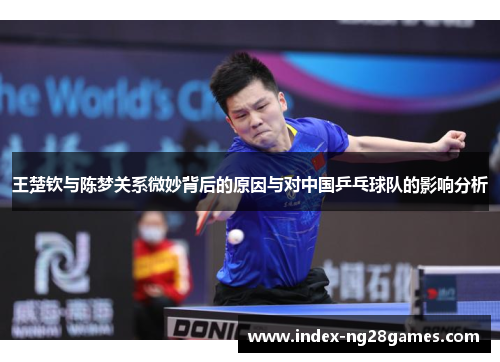 王楚钦与陈梦关系微妙背后的原因与对中国乒乓球队的影响分析