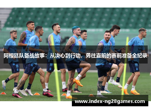 阿根廷队备战故事:从决心到行动,勇往直前的赛前准备全纪录 阿根廷队备战故事:从决心到行动,勇往直前的赛前准备全纪录