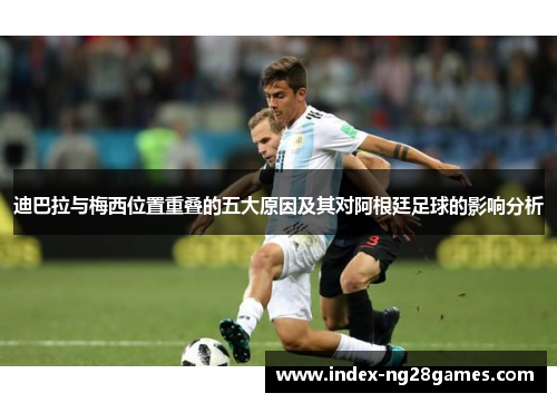 迪巴拉与梅西位置重叠的五大原因及其对阿根廷足球的影响分析 迪巴拉与梅西位置重叠的五大原因及其对阿根廷足球的影响分析
