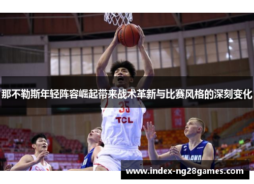 那不勒斯年轻阵容崛起带来战术革新与比赛风格的深刻变化 那不勒斯年轻阵容崛起带来战术革新与比赛风格的深刻变化