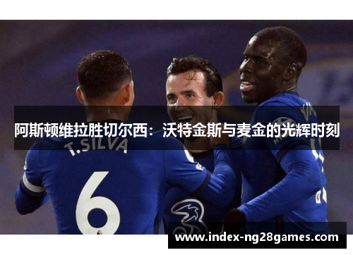 阿斯顿维拉胜切尔西:沃特金斯与麦金的光辉时刻 阿斯顿维拉胜切尔西:沃特金斯与麦金的光辉时刻