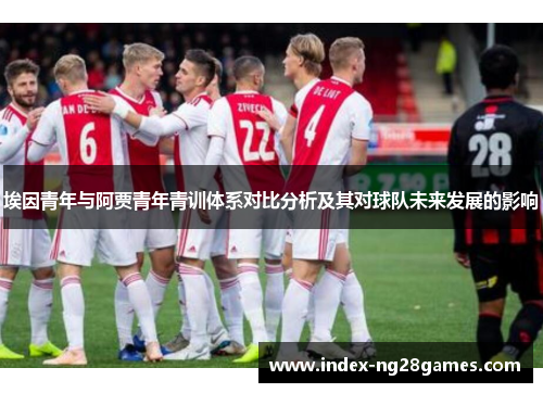 埃因青年与阿贾青年青训体系对比分析及其对球队未来发展的影响 埃因青年与阿贾青年青训体系对比分析及其对球队未来发展的影响