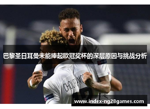 巴黎圣日耳曼未能捧起欧冠奖杯的深层原因与挑战分析