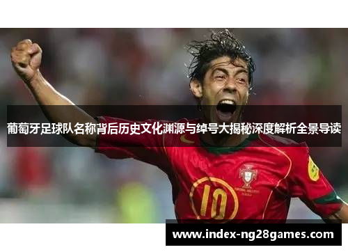 葡萄牙足球队名称背后历史文化渊源与绰号大揭秘深度解析全景导读