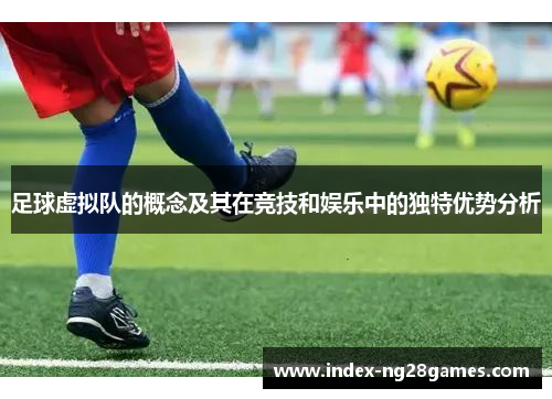 足球虚拟队的概念及其在竞技和娱乐中的独特优势分析