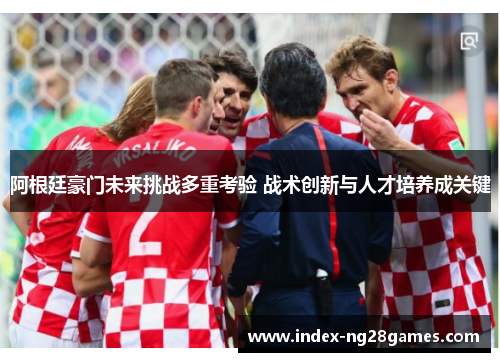 阿根廷豪门未来挑战多重考验 战术创新与人才培养成关键