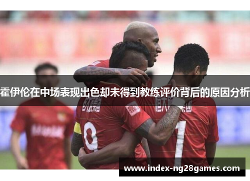 霍伊伦在中场表现出色却未得到教练评价背后的原因分析