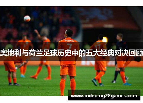 奥地利与荷兰足球历史中的五大经典对决回顾