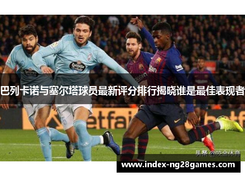 巴列卡诺与塞尔塔球员最新评分排行揭晓谁是最佳表现者