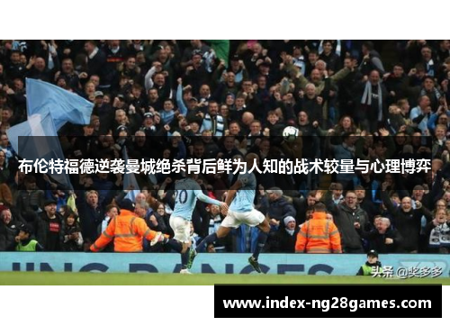 布伦特福德逆袭曼城绝杀背后鲜为人知的战术较量与心理博弈