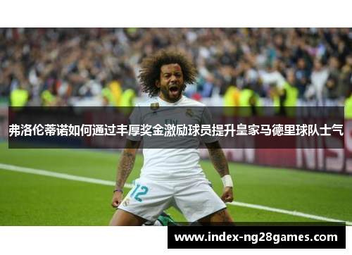 弗洛伦蒂诺如何通过丰厚奖金激励球员提升皇家马德里球队士气