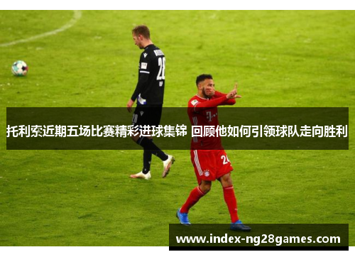 托利索近期五场比赛精彩进球集锦 回顾他如何引领球队走向胜利