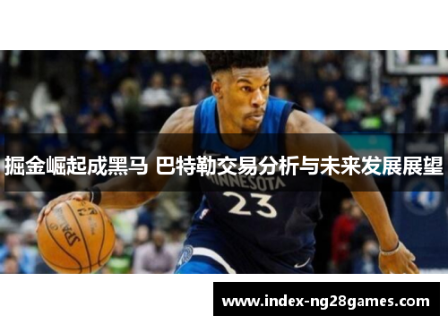 掘金崛起成黑马 巴特勒交易分析与未来发展展望
