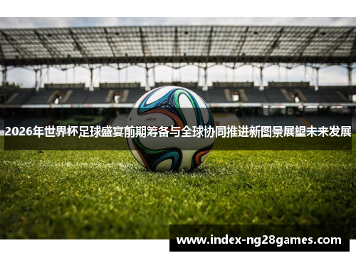 2026年世界杯足球盛宴前期筹备与全球协同推进新图景展望未来发展